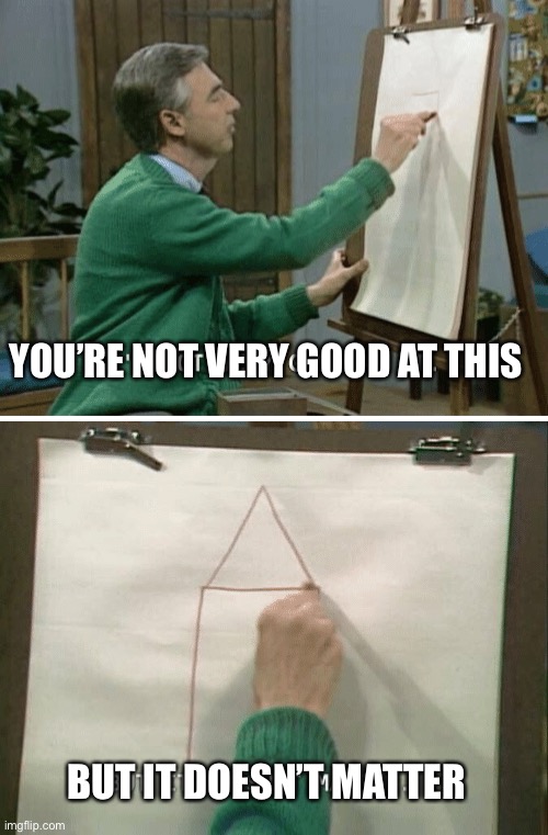Mr Rogers I’m Not Very Good | YOU’RE NOT VERY GOOD AT THIS BUT IT DOESN’T MATTER | image tagged in mr rogers i m not very good | made w/ Imgflip meme maker