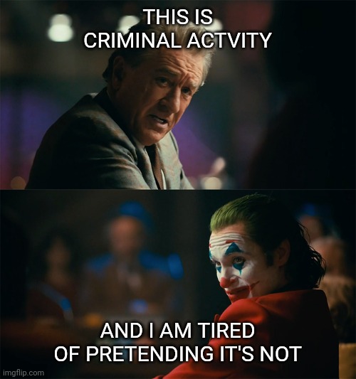 I'm tired of pretending it's not | THIS IS CRIMINAL ACTVITY AND I AM TIRED OF PRETENDING IT'S NOT | image tagged in i'm tired of pretending it's not | made w/ Imgflip meme maker