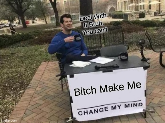 MAKE ME CHANGE MAH MIND | Deal With It Bruh. You can't; Bitch Make Me | image tagged in memes,change my mind | made w/ Imgflip meme maker