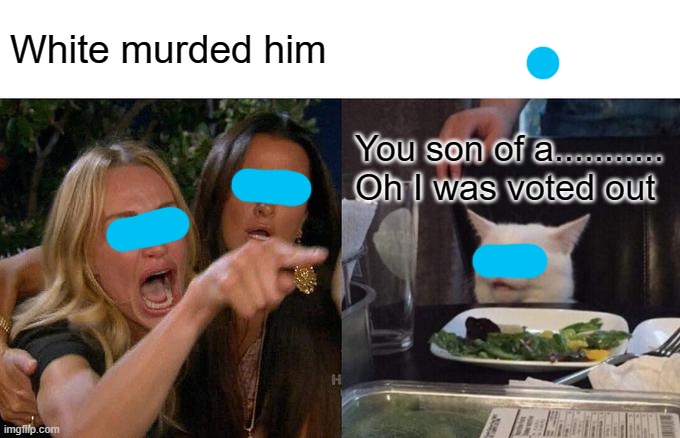 Woman Yelling At Cat Meme | White murded him; You son of a........... Oh I was voted out | image tagged in memes,woman yelling at cat | made w/ Imgflip meme maker