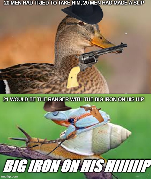 Big Iron | 20 MEN HAD TRIED TO TAKE HIM, 20 MEN HAD MADE A SLIP; 21 WOULD BE THE RANGER WITH THE BIG IRON ON HIS HIP. BIG IRON ON HIS HIIIIIIP | image tagged in who would win,cowboys,waste of time | made w/ Imgflip meme maker