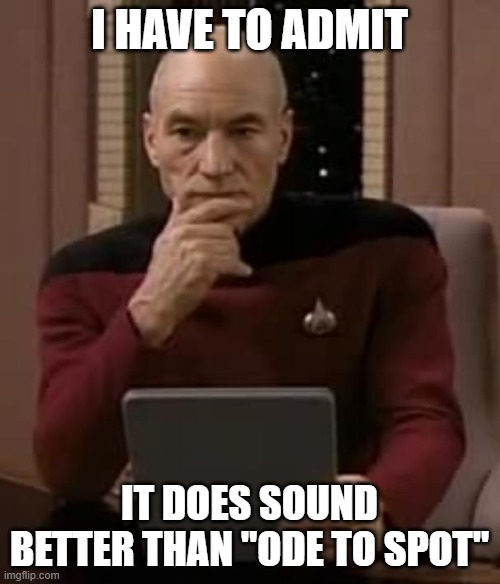 picard thinking | I HAVE TO ADMIT IT DOES SOUND BETTER THAN "ODE TO SPOT" | image tagged in picard thinking | made w/ Imgflip meme maker