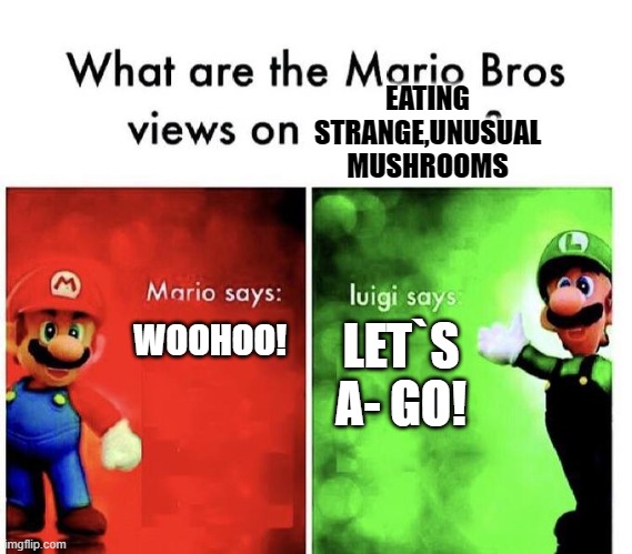 Mario Bros Views | EATING STRANGE,UNUSUAL MUSHROOMS; WOOHOO! LET`S A- GO! | image tagged in mario bros views | made w/ Imgflip meme maker