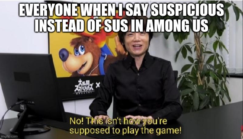 This isn't how you're supposed to play the game! | EVERYONE WHEN I SAY SUSPICIOUS INSTEAD OF SUS IN AMONG US | image tagged in this isn't how you're supposed to play the game | made w/ Imgflip meme maker