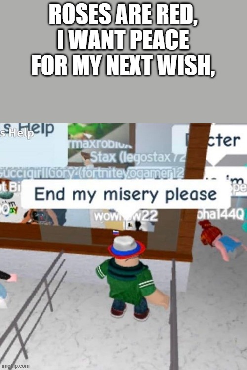 Roblox is red... | ROSES ARE RED,
I WANT PEACE
FOR MY NEXT WISH, | image tagged in end my misery please,roses are red | made w/ Imgflip meme maker