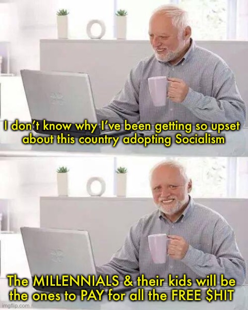 Hide the Pain Harold | I don’t know why I’ve been getting so upset 
about this country adopting Socialism; The MILLENNIALS & their kids will be 
the ones to PAY for all the FREE $HIT | image tagged in memes,hide the pain harold | made w/ Imgflip meme maker