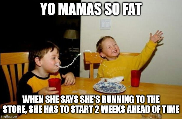Yo Mamas So Fat Meme | YO MAMAS SO FAT; WHEN SHE SAYS SHE'S RUNNING TO THE STORE, SHE HAS TO START 2 WEEKS AHEAD OF TIME | image tagged in memes,yo mamas so fat | made w/ Imgflip meme maker