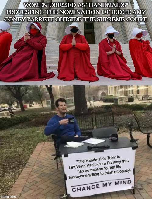 A Handmaid's Fail | WOMEN DRESSED AS "HANDMAIDS" PROTESTING THE NOMINATION OF JUDGE AMY CONEY BARRETT OUTSIDE THE SUPREME COURT: | image tagged in change my mind crowder | made w/ Imgflip meme maker