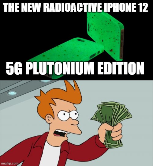 Also my brain cells | THE NEW RADIOACTIVE IPHONE 12; 5G PLUTONIUM EDITION | image tagged in memes,shut up and take my money fry,5g | made w/ Imgflip meme maker