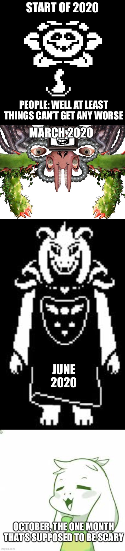 START OF 2020; PEOPLE: WELL AT LEAST THINGS CAN’T GET ANY WORSE; MARCH 2020; JUNE 2020; OCTOBER, THE ONE MONTH THAT’S SUPPOSED TO BE SCARY | image tagged in asriel memeurr,omega flowey,evil flowey,asriel | made w/ Imgflip meme maker