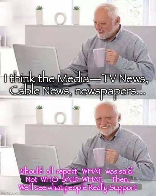 Hide the Pain Harold Meme | I think the Media—TV News, 
Cable News, newspapers... Should  all  report   WHAT  was said. 
Not  WHO  SAID  WHAT.     Then,
We’ll see what people Really Support | image tagged in memes,hide the pain harold | made w/ Imgflip meme maker