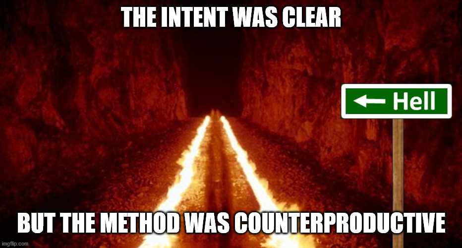 the road to hell is paved with good intentions | THE INTENT WAS CLEAR BUT THE METHOD WAS COUNTERPRODUCTIVE | image tagged in the road to hell is paved with good intentions | made w/ Imgflip meme maker