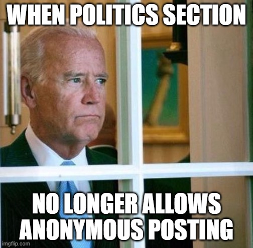 lame ass shit. | WHEN POLITICS SECTION; NO LONGER ALLOWS ANONYMOUS POSTING | image tagged in sad joe biden | made w/ Imgflip meme maker