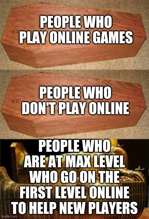 please do this | PEOPLE WHO PLAY ONLINE GAMES; PEOPLE WHO DON'T PLAY ONLINE; PEOPLE WHO ARE AT MAX LEVEL WHO GO ON THE FIRST LEVEL ONLINE TO HELP NEW PLAYERS | image tagged in golden coffin meme,gaming,memes,funny,wholesome | made w/ Imgflip meme maker
