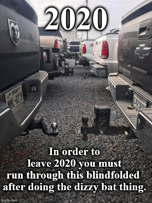 2020 | 2020; In order to leave 2020 you must run through this blindfolded 
after doing the dizzy bat thing. | image tagged in 2020 | made w/ Imgflip meme maker
