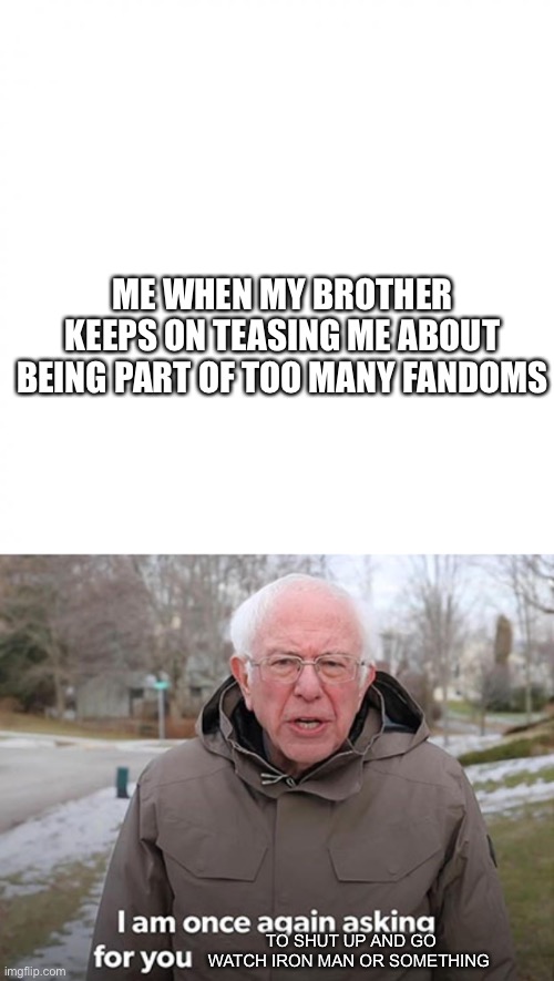 ME WHEN MY BROTHER KEEPS ON TEASING ME ABOUT BEING PART OF TOO MANY FANDOMS; TO SHUT UP AND GO WATCH IRON MAN OR SOMETHING | image tagged in white square,bernie - i am once again asking for you | made w/ Imgflip meme maker