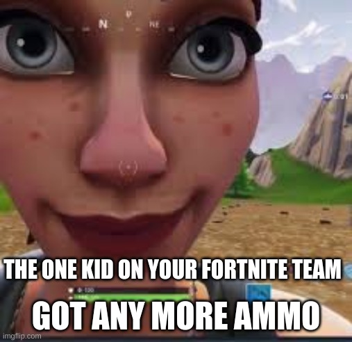 You got any X | GOT ANY MORE AMMO; THE ONE KID ON YOUR FORTNITE TEAM | image tagged in you got any x | made w/ Imgflip meme maker