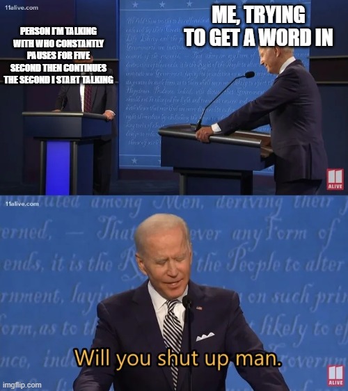 Biden - Will you shut up man | PERSON I'M TALKING WITH WHO CONSTANTLY PAUSES FOR FIVE SECOND THEN CONTINUES THE SECOND I START TALKING; ME, TRYING TO GET A WORD IN | image tagged in biden - will you shut up man | made w/ Imgflip meme maker