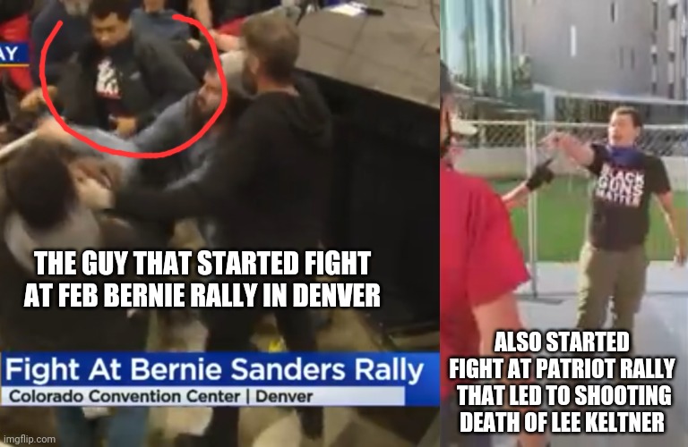 Bernie Bros being Bernie Bros. Must have only the one outfit, wearing same shirt at both events.. | THE GUY THAT STARTED FIGHT AT FEB BERNIE RALLY IN DENVER; ALSO STARTED FIGHT AT PATRIOT RALLY  THAT LED TO SHOOTING DEATH OF LEE KELTNER | image tagged in bernie,denver,rally,shooting,fight | made w/ Imgflip meme maker