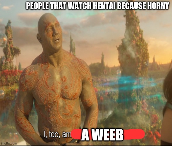 idk | PEOPLE THAT WATCH HENTAI BECAUSE HORNY; A WEEB | image tagged in i too am extraordinarily humble | made w/ Imgflip meme maker