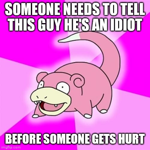 Slowpoke Meme | SOMEONE NEEDS TO TELL THIS GUY HE'S AN IDIOT; BEFORE SOMEONE GETS HURT | image tagged in memes,slowpoke | made w/ Imgflip meme maker