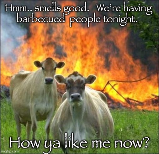 Evil Cows | Hmm.. smells good.   We’re having 
barbecued  people tonight. How ya like me now? | image tagged in memes,evil cows | made w/ Imgflip meme maker