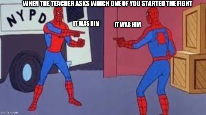 pointing spiderman | WHEN THE TEACHER ASKS WHICH ONE OF YOU STARTED THE FIGHT; IT WAS HIM; IT WAS HIM | image tagged in pointing spiderman | made w/ Imgflip meme maker