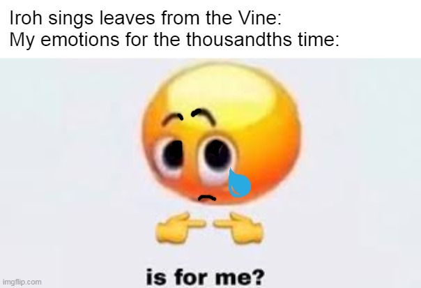 My emotions | Iroh sings leaves from the Vine:
My emotions for the thousandths time: | image tagged in is for me | made w/ Imgflip meme maker