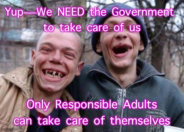 Ugly Twins Meme | Yup—We NEED the Government 
to take care of us; Only Responsible Adults can take care of themselves | image tagged in memes,ugly twins | made w/ Imgflip meme maker
