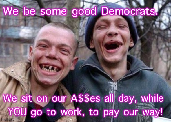 Ugly Twins | We be some good Democrats. We sit on our A$$es all day, while 
YOU go to work, to pay our way! | image tagged in memes,ugly twins | made w/ Imgflip meme maker