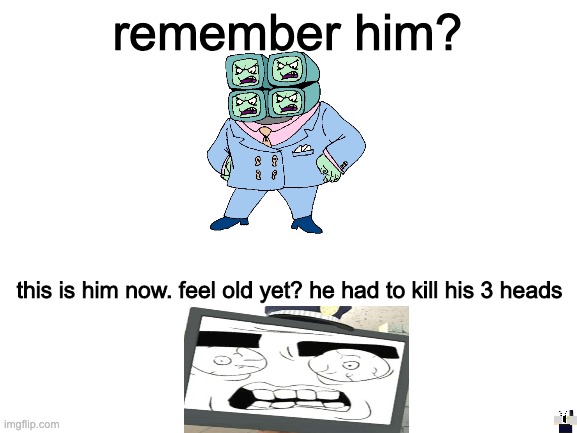 remember guys? | remember him? this is him now. feel old yet? he had to kill his 3 heads | image tagged in blank white template | made w/ Imgflip meme maker