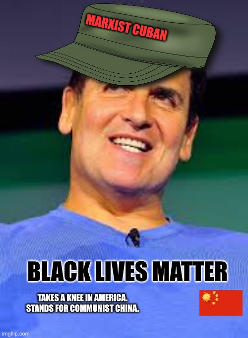 Marxist Cuban | MARXIST CUBAN; BLACK LIVES MATTER; TAKES A KNEE IN AMERICA. STANDS FOR COMMUNIST CHINA. | image tagged in mark cuban,memes,nba,black lives matter,china,knee | made w/ Imgflip meme maker