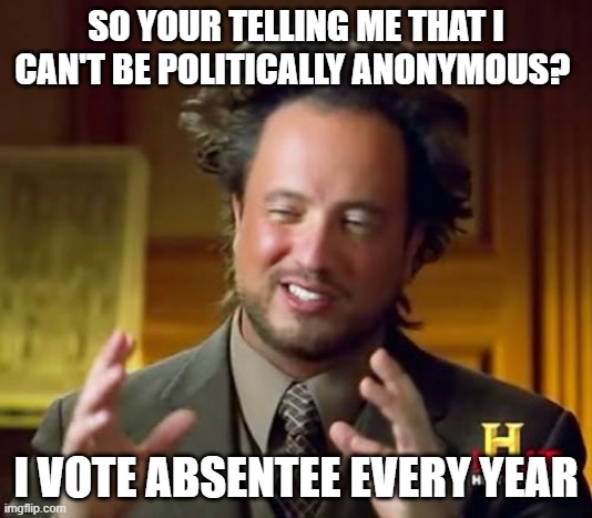Ancient Aliens | SO YOUR TELLING ME THAT I CAN'T BE POLITICALLY ANONYMOUS? I VOTE ABSENTEE EVERY YEAR | image tagged in memes,ancient aliens | made w/ Imgflip meme maker