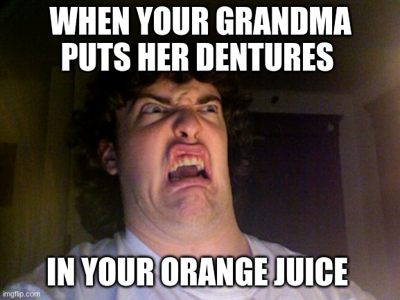EWW | WHEN YOUR GRANDMA PUTS HER DENTURES; IN YOUR ORANGE JUICE | image tagged in memes,oh no | made w/ Imgflip meme maker