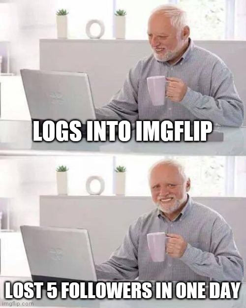 Hide the Pain Harold | LOGS INTO IMGFLIP; LOST 5 FOLLOWERS IN ONE DAY | image tagged in memes,hide the pain harold | made w/ Imgflip meme maker