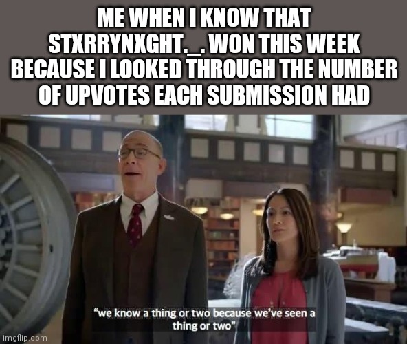 Well memed, StxrryNxght._.! | ME WHEN I KNOW THAT STXRRYNXGHT._. WON THIS WEEK BECAUSE I LOOKED THROUGH THE NUMBER OF UPVOTES EACH SUBMISSION HAD | image tagged in we know a thing or two because we've seen a thing or two | made w/ Imgflip meme maker