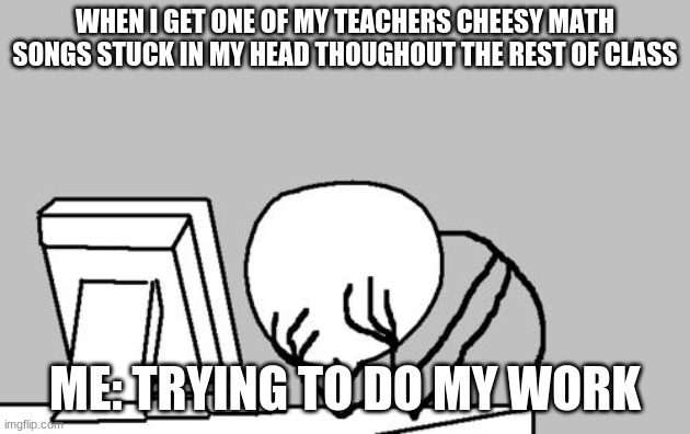Computer Guy Facepalm Meme | WHEN I GET ONE OF MY TEACHERS CHEESY MATH SONGS STUCK IN MY HEAD THOUGHOUT THE REST OF CLASS; ME: TRYING TO DO MY WORK | image tagged in memes,computer guy facepalm | made w/ Imgflip meme maker