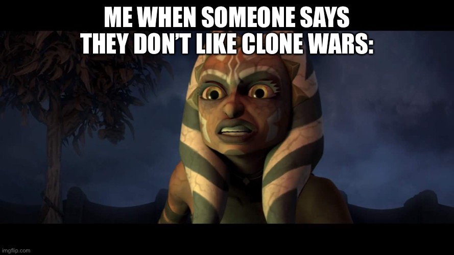 Clone wars! | ME WHEN SOMEONE SAYS THEY DON’T LIKE CLONE WARS: | image tagged in star wars the clone wars dark ahsoka | made w/ Imgflip meme maker