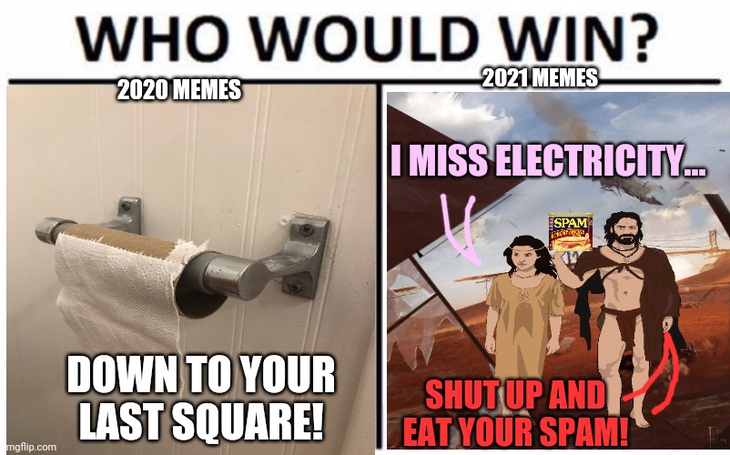2020 vs 2021 | 2021 MEMES; 2020 MEMES; I MISS ELECTRICITY... DOWN TO YOUR LAST SQUARE! SHUT UP AND EAT YOUR SPAM! | image tagged in who would win,2020,toilet paper,spam,apocalypse | made w/ Imgflip meme maker