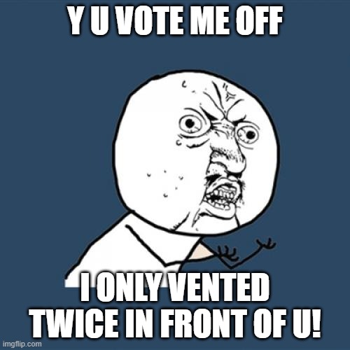 Y U No Meme | Y U VOTE ME OFF; I ONLY VENTED TWICE IN FRONT OF U! | image tagged in memes,y u no | made w/ Imgflip meme maker