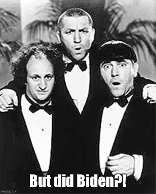 The Three Stooges | But did Biden?! | image tagged in the three stooges | made w/ Imgflip meme maker