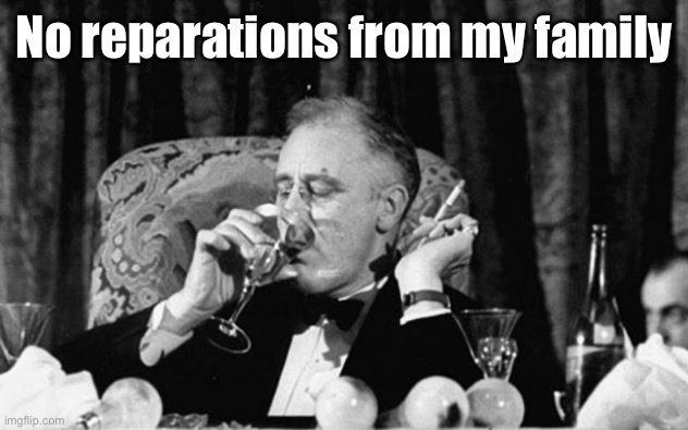fdr | No reparations from my family | image tagged in fdr | made w/ Imgflip meme maker