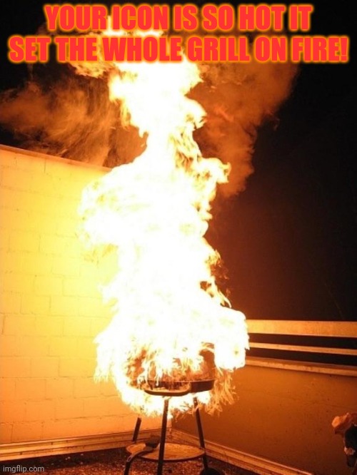 BBQ Grill on Fire | YOUR ICON IS SO HOT IT SET THE WHOLE GRILL ON FIRE! | image tagged in bbq grill on fire | made w/ Imgflip meme maker