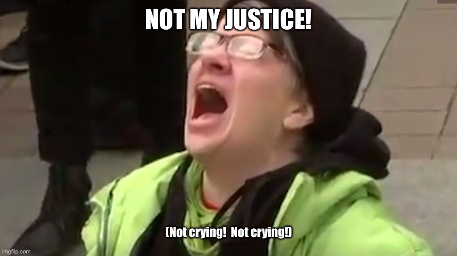 Screaming Liberal  | NOT MY JUSTICE! (Not crying!  Not crying!) | image tagged in screaming liberal | made w/ Imgflip meme maker