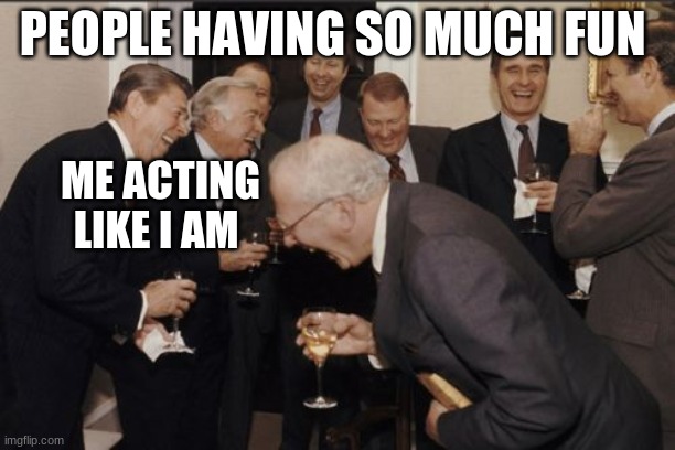 Laughing Men In Suits | PEOPLE HAVING SO MUCH FUN; ME ACTING LIKE I AM | image tagged in memes,laughing men in suits | made w/ Imgflip meme maker