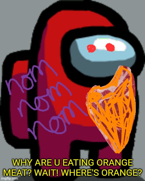 Among us red crewmate | WHY ARE U EATING ORANGE MEAT? WAIT! WHERE'S ORANGE? | image tagged in among us red crewmate | made w/ Imgflip meme maker