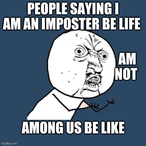 Y U No | PEOPLE SAYING I AM AN IMPOSTER BE LIFE; AM NOT; AMONG US BE LIKE | image tagged in memes,y u no | made w/ Imgflip meme maker