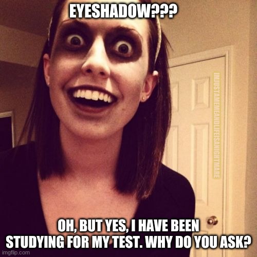 Every night before a test |  EYESHADOW??? IMJUSTAMEMEANDLIFEISANIGHTMARE; OH, BUT YES, I HAVE BEEN STUDYING FOR MY TEST. WHY DO YOU ASK? | image tagged in memes,zombie overly attached girlfriend | made w/ Imgflip meme maker