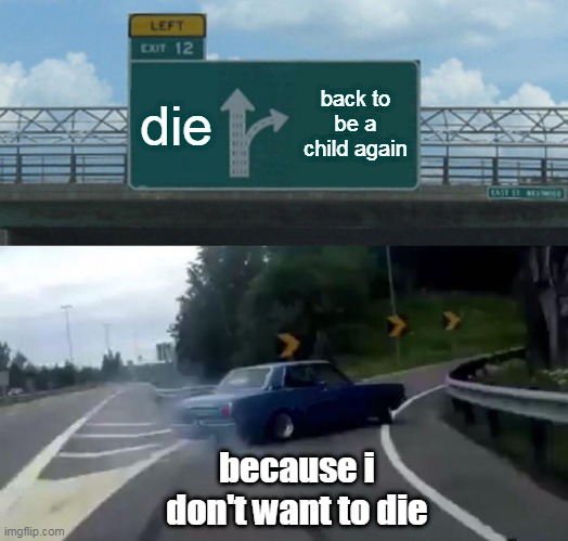 Left Exit 12 Off Ramp Meme | die; back to be a child again; because i don't want to die | image tagged in memes,left exit 12 off ramp | made w/ Imgflip meme maker