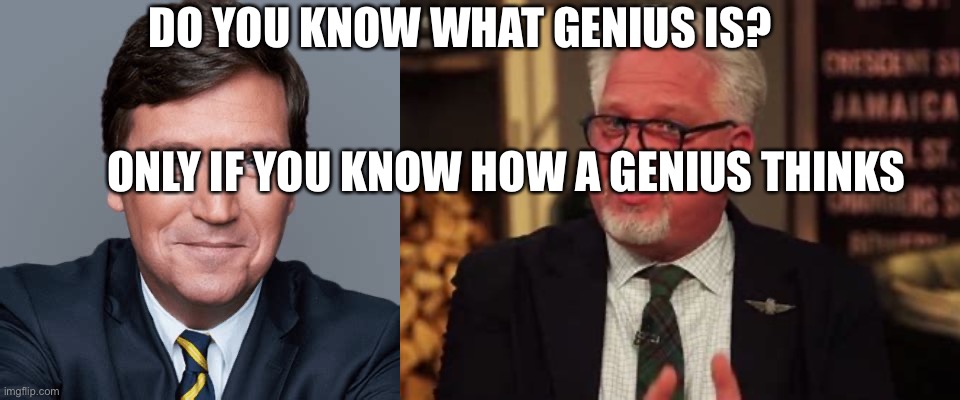 Genius, appreciate it. | DO YOU KNOW WHAT GENIUS IS? ONLY IF YOU KNOW HOW A GENIUS THINKS | image tagged in glenn,tucker carlson,genius | made w/ Imgflip meme maker